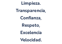 Limpieza. Transparencia, Confianza, Respeto, Excelencia Velocidad.