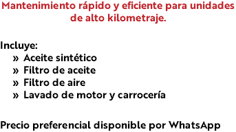 Mantenimiento rápido y eficiente para unidades de alto kilometraje. Incluye: Aceite sintético Filtro de aceite Filtro de aire Lavado de motor y carrocería Precio preferencial disponible por WhatsApp